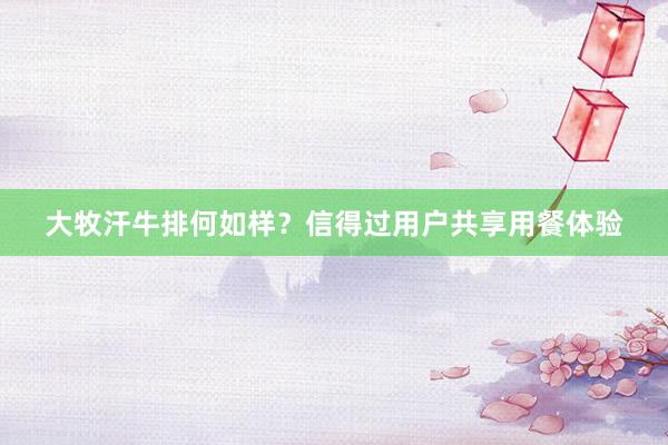 大牧汗牛排何如样？信得过用户共享用餐体验
