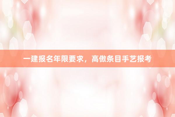 一建报名年限要求，高傲条目手艺报考