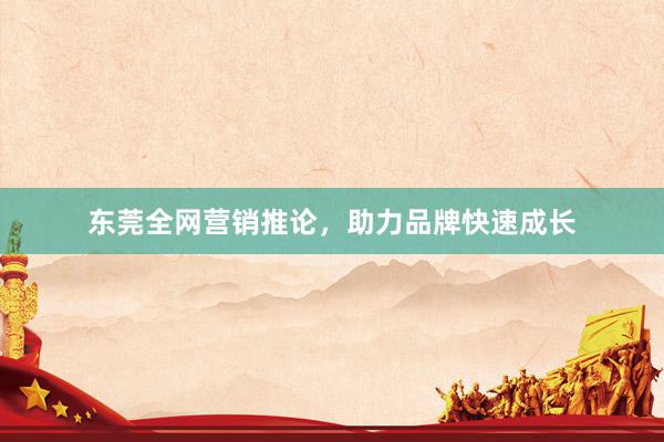 东莞全网营销推论，助力品牌快速成长